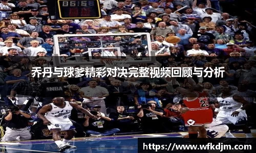 乔丹与球爹精彩对决完整视频回顾与分析