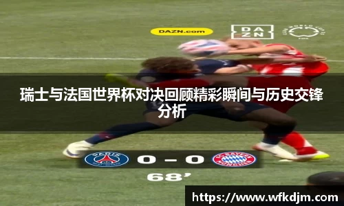 瑞士与法国世界杯对决回顾精彩瞬间与历史交锋分析
